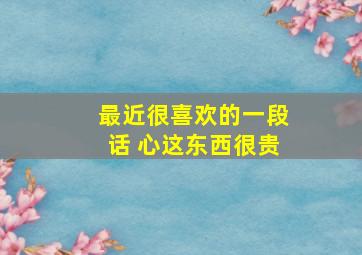 最近很喜欢的一段话 心这东西很贵